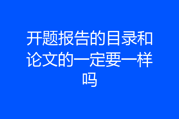 开题报告的目录和论文的一定要一样吗