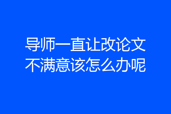 导师一直让改论文不满意该怎么办呢