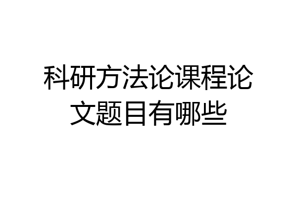 科研方法论课程论文题目有哪些