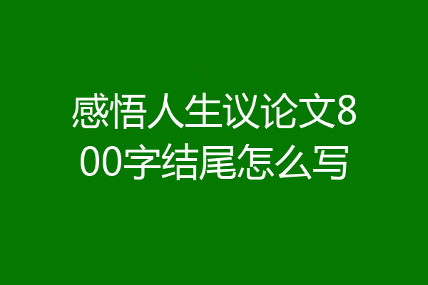 感悟人生议论文800字结尾怎么写