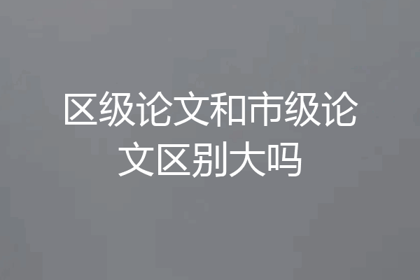 区级论文和市级论文区别大吗