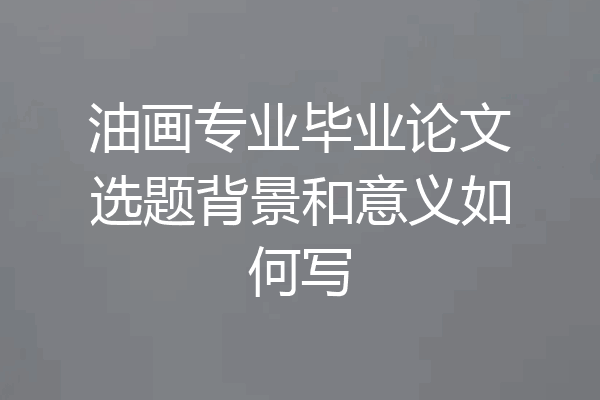油画专业毕业论文选题背景和意义如何写