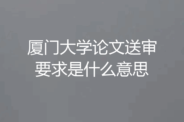 厦门大学论文送审要求是什么意思