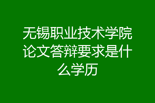 无锡职业技术学院论文答辩要求是什么学历