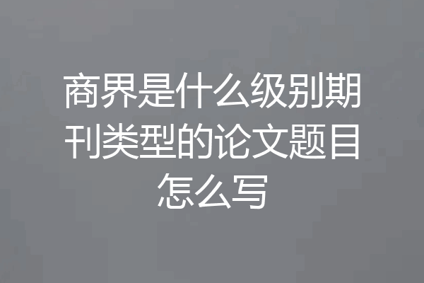 商界是什么级别期刊类型的论文题目怎么写
