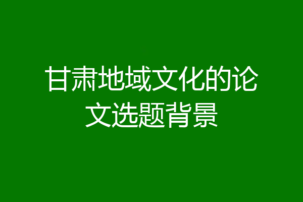 甘肃地域文化的论文选题背景
