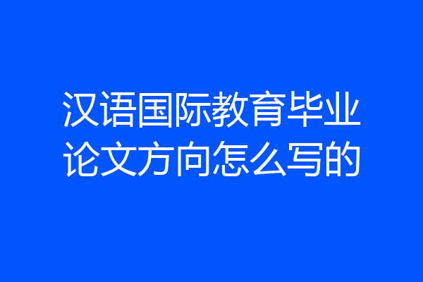 汉语国际教育毕业论文方向怎么写的