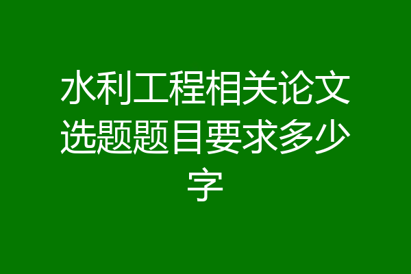 水利工程相关论文选题题目要求多少字