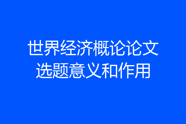 世界经济概论论文选题意义和作用