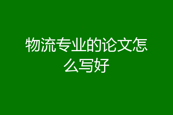 物流专业的论文怎么写好