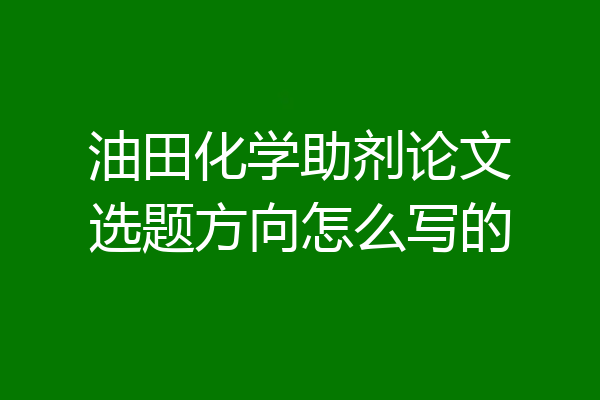油田化学助剂论文选题方向怎么写的