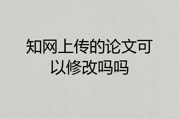 知网上传的论文可以修改吗吗