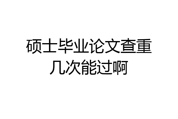 硕士毕业论文查重几次能过啊