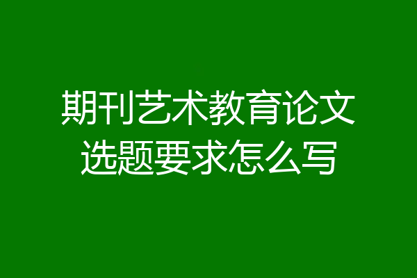 期刊艺术教育论文选题要求怎么写