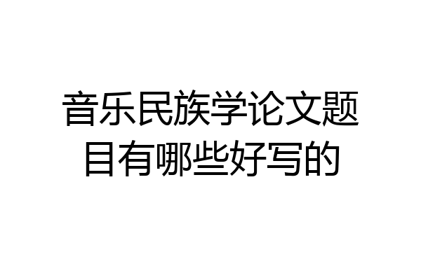 音乐民族学论文题目有哪些好写的