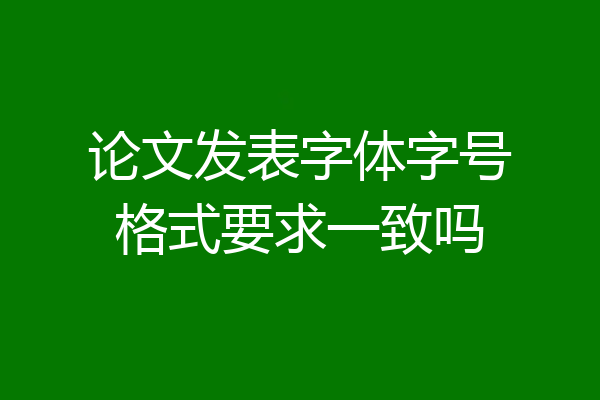 论文发表字体字号格式要求一致吗