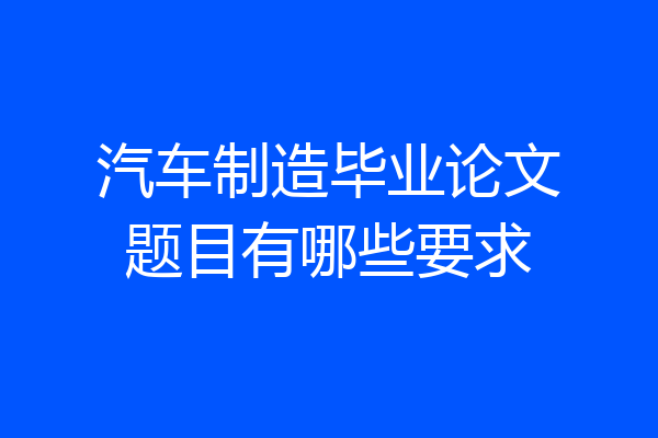 汽车制造毕业论文题目有哪些要求