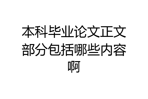 本科毕业论文正文部分包括哪些内容啊