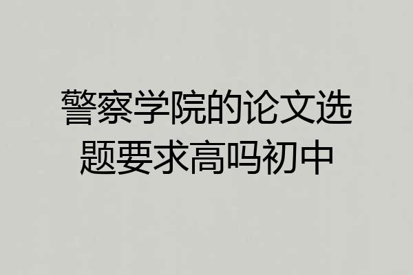 警察学院的论文选题要求高吗初中