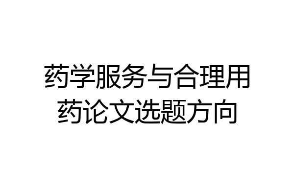 药学服务与合理用药论文选题方向