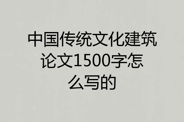 中国传统文化建筑论文1500字怎么写的