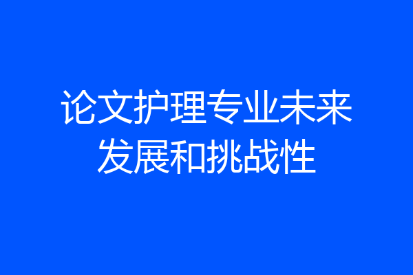 论文护理专业未来发展和挑战性