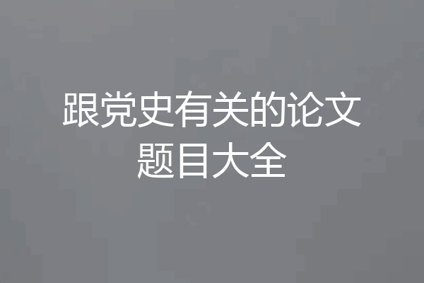 跟党史有关的论文题目大全