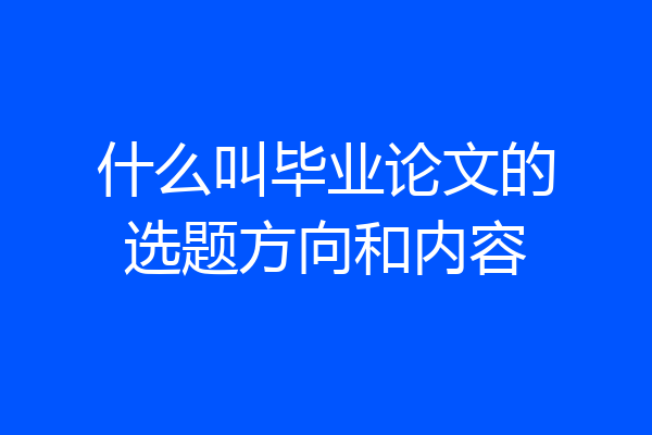 什么叫毕业论文的选题方向和内容