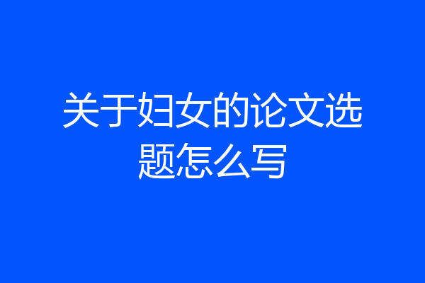 关于妇女的论文选题怎么写