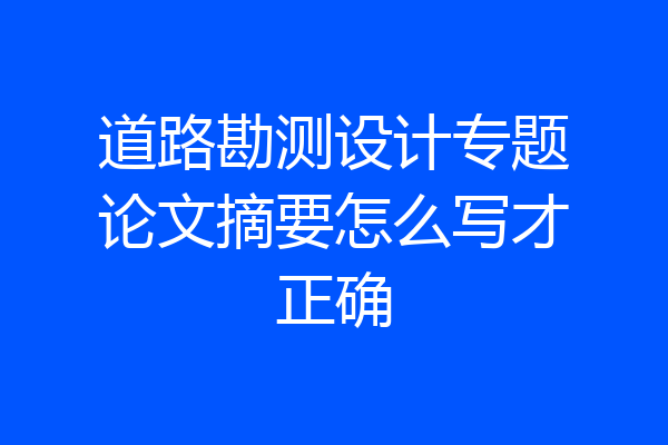 道路勘测设计专题论文摘要怎么写才正确