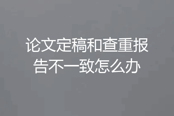 论文定稿和查重报告不一致怎么办