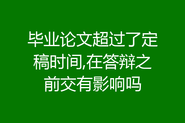 毕业论文超过了定稿时间,在答辩之前交有影响吗