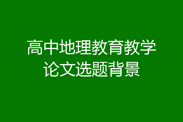 高中地理教育教学论文选题背景