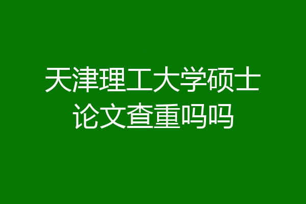 天津理工大学硕士论文查重吗吗