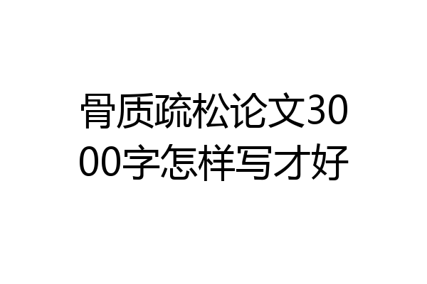骨质疏松论文3000字怎样写才好