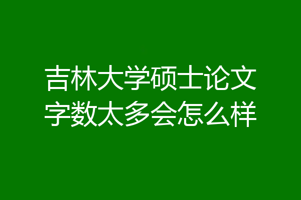 吉林大学硕士论文字数太多会怎么样