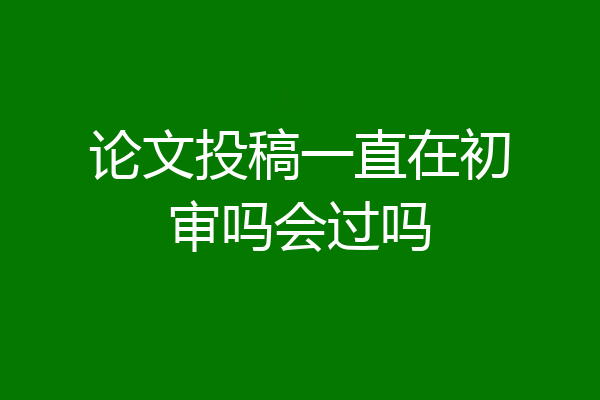 论文投稿一直在初审吗会过吗