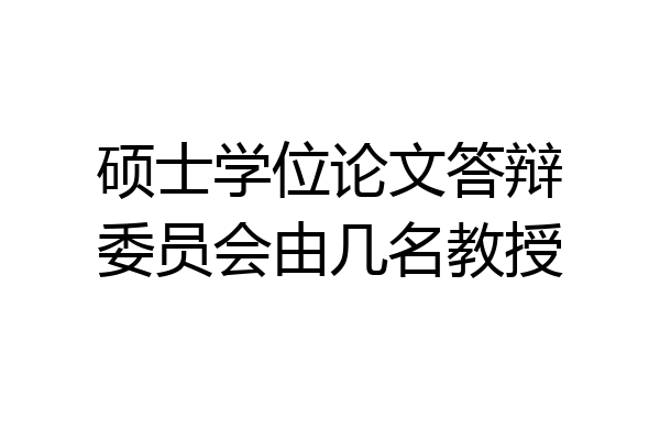 硕士学位论文答辩委员会由几名教授