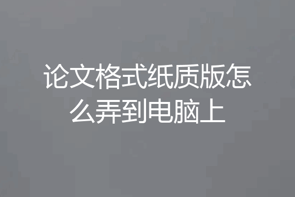 论文格式纸质版怎么弄到电脑上