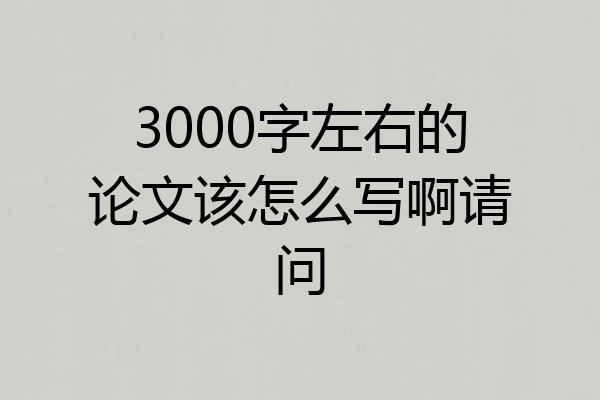 3000字左右的论文该怎么写啊请问