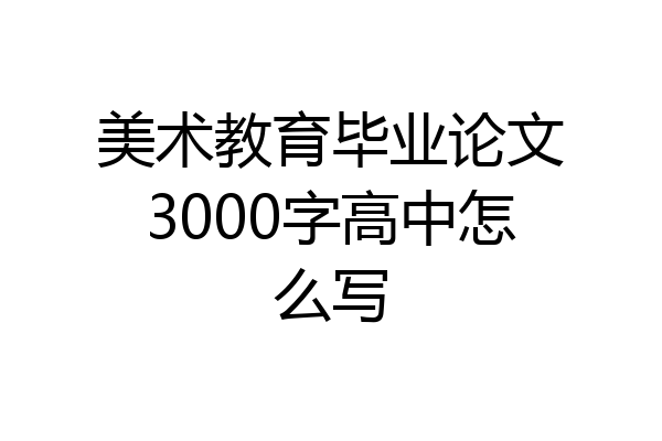美术教育毕业论文3000字高中怎么写