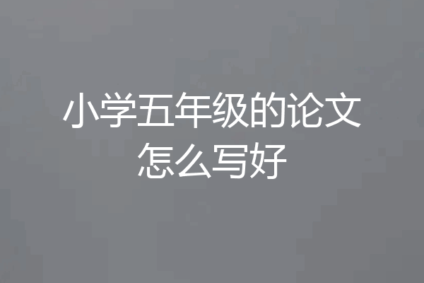 小学五年级的论文怎么写好