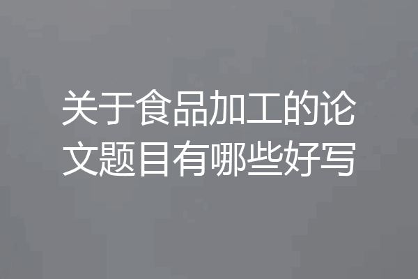 关于食品加工的论文题目有哪些好写