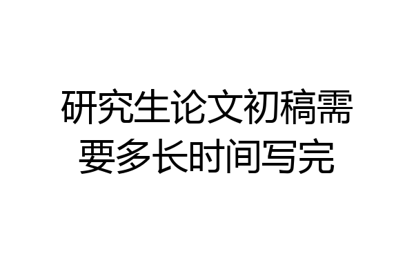 研究生论文初稿需要多长时间写完