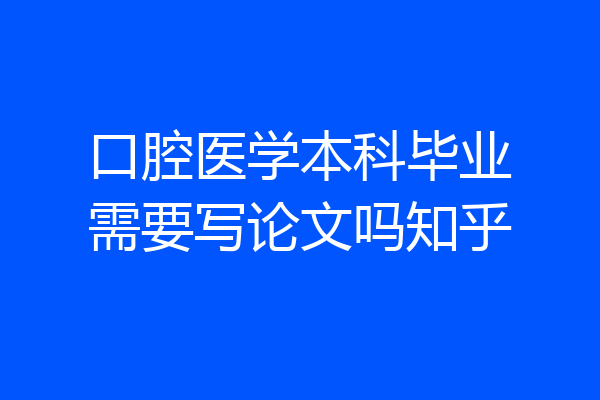 口腔医学本科毕业需要写论文吗知乎