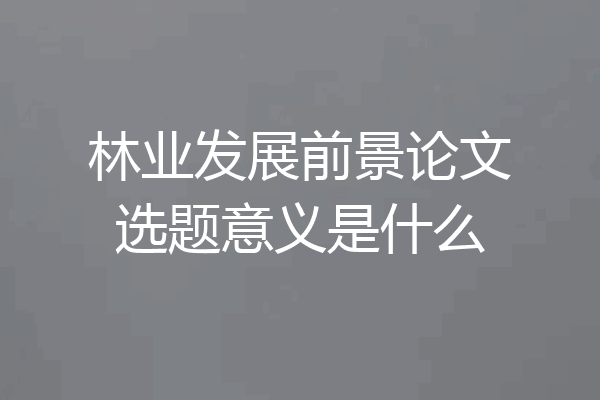 林业发展前景论文选题意义是什么