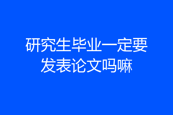 研究生毕业一定要发表论文吗嘛
