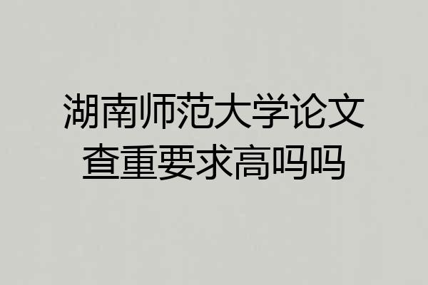 湖南师范大学论文查重要求高吗吗