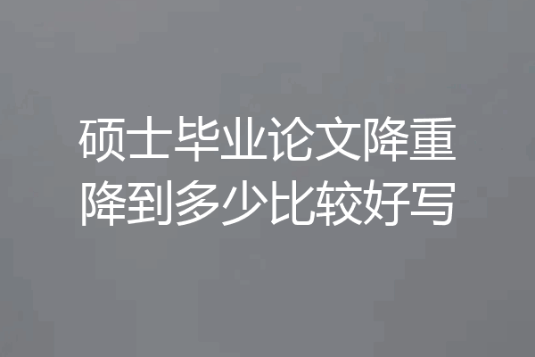 硕士毕业论文降重降到多少比较好写