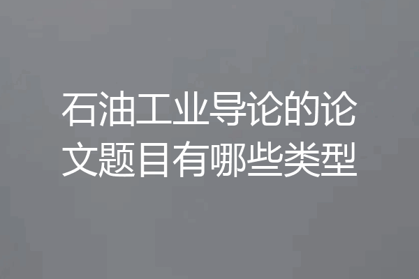 石油工业导论的论文题目有哪些类型